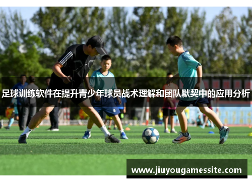 足球训练软件在提升青少年球员战术理解和团队默契中的应用分析