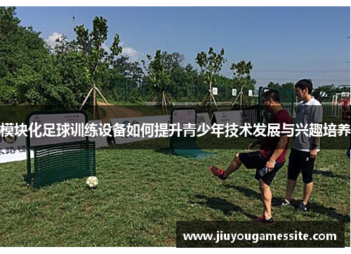 模块化足球训练设备如何提升青少年技术发展与兴趣培养